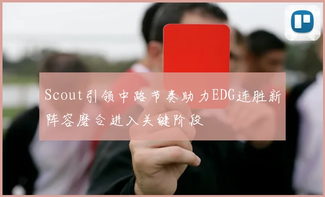 Scout引领中路节奏助力EDG连胜新阵容磨合进入关键阶段