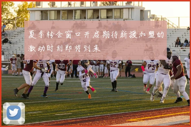 夏季转会窗口开启期待新援加盟的激动时刻即将到来