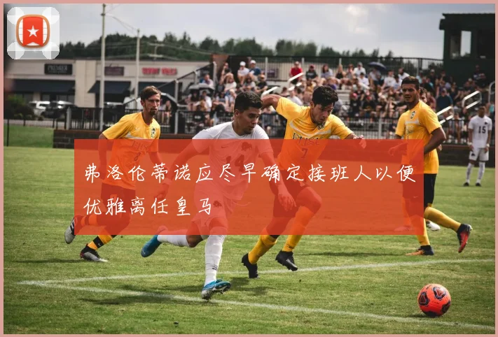 弗洛伦蒂诺应尽早确定接班人以便优雅离任皇马