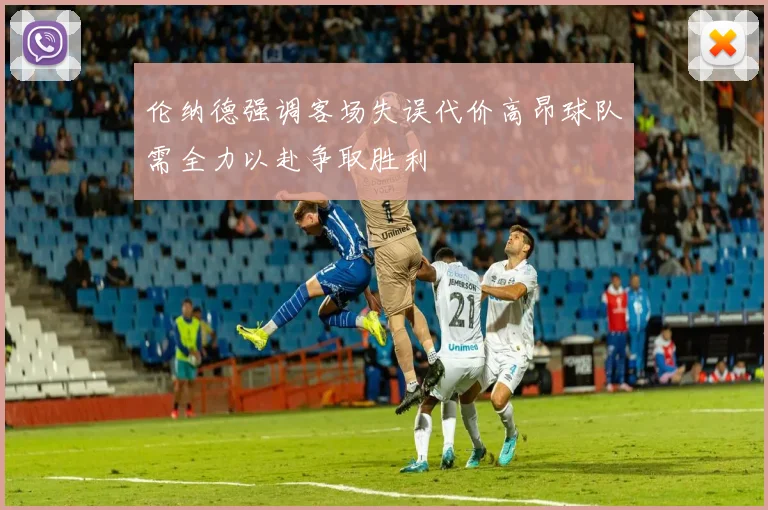 伦纳德强调客场失误代价高昂球队需全力以赴争取胜利