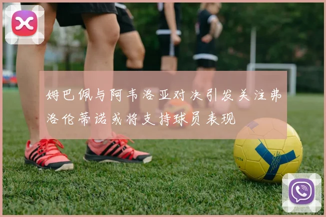 姆巴佩与阿韦洛亚对决引发关注弗洛伦蒂诺或将支持球员表现