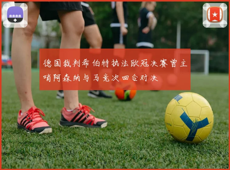 德国裁判希伯特执法欧冠决赛曾主哨阿森纳与马竞次回合对决