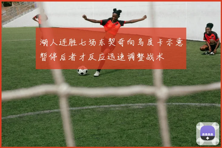 湖人连胜七场东契奇向乌度卡示意暂停后者才反应迅速调整战术