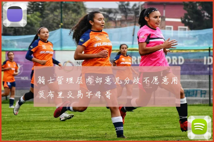 骑士管理层内部意见分歧不愿意用莫布里交易字母哥