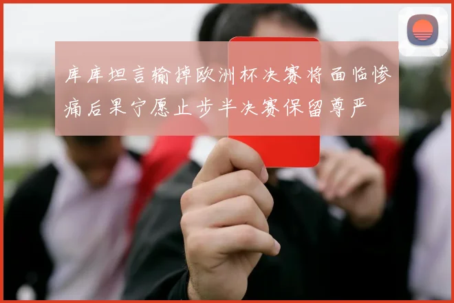 库库坦言输掉欧洲杯决赛将面临惨痛后果宁愿止步半决赛保留尊严