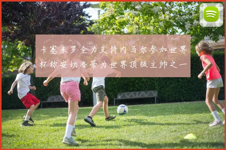 卡塞米罗全力支持内马尔参加世界杯称安切洛蒂为世界顶级主帅之一