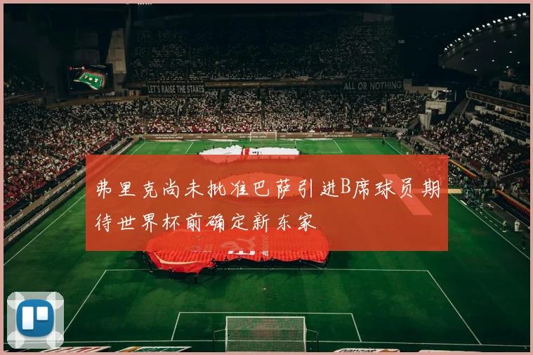 弗里克尚未批准巴萨引进B席球员期待世界杯前确定新东家