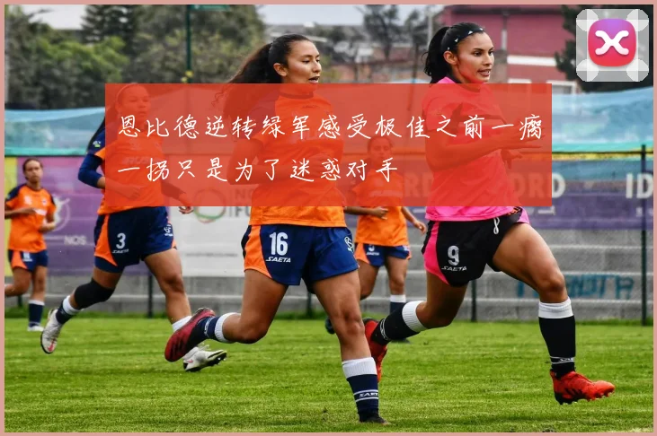 恩比德逆转绿军感受极佳之前一瘸一拐只是为了迷惑对手