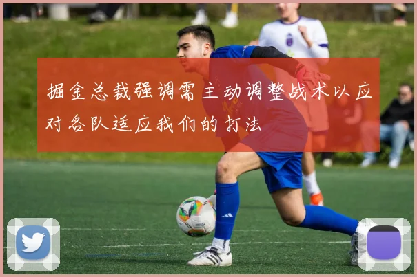 掘金总裁强调需主动调整战术以应对各队适应我们的打法