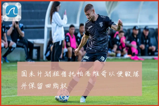 国米计划租借托帕洛维奇以便锻炼并保留回购权